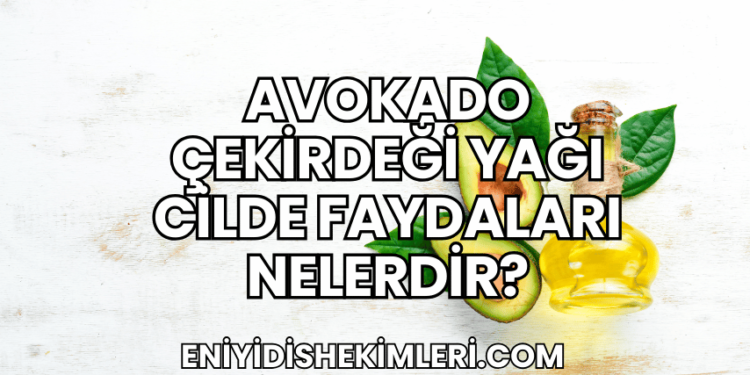 Avokado Çekirdeği Yağı Cilde Faydaları Nelerdir?