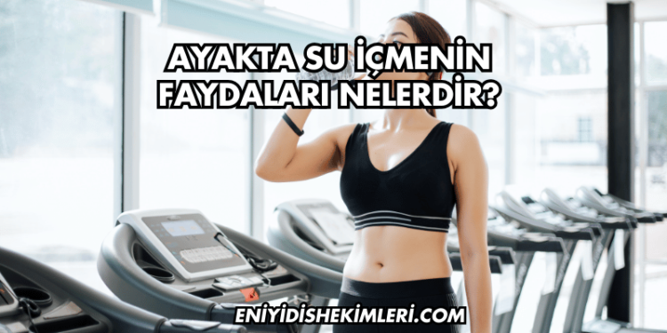 Ayakta Su İçmenin Faydaları Nelerdir?
