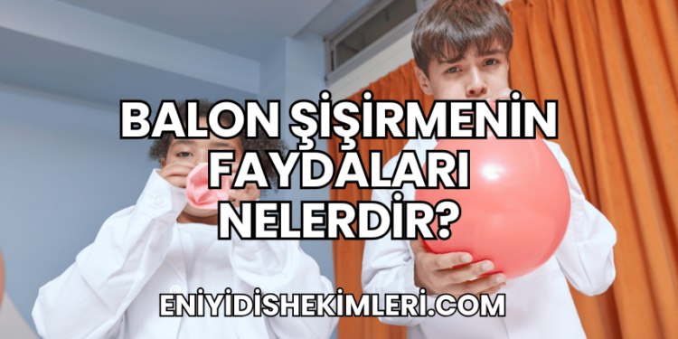Balon Şişirmenin Faydaları Nelerdir?