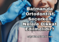 Batman'da Ortodontist Seçerken Nelere Dikkat Edilmelidir?