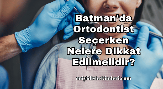 Batman'da Ortodontist Seçerken Nelere Dikkat Edilmelidir?