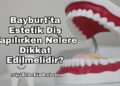 Bayburt'ta Estetik Diş Yapılırken Nelere Dikkat Edilmelidir?