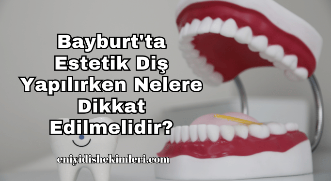 Bayburt'ta Estetik Diş Yapılırken Nelere Dikkat Edilmelidir?