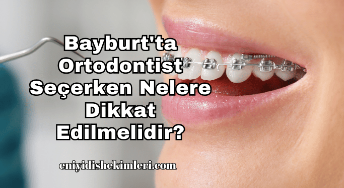 Bayburt'ta Ortodontist Seçerken Nelere Dikkat Edilmelidir?