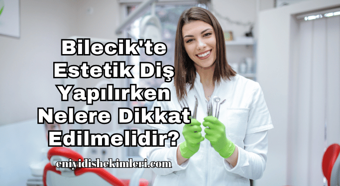 Bilecik'te Estetik Diş Yapılırken Nelere Dikkat Edilmelidir?