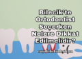 Bilecik’te Ortodontist Seçerken Nelere Dikkat Edilmelidir?