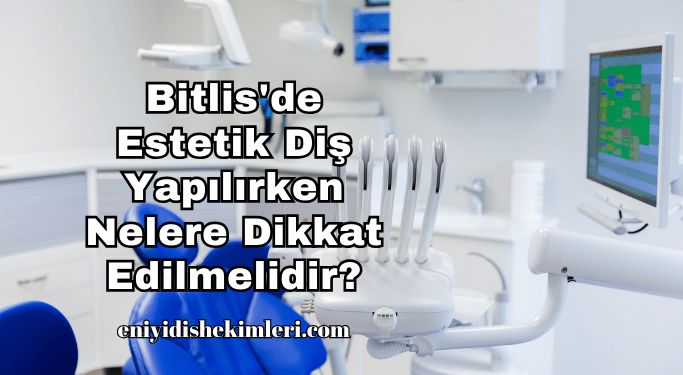 Bitlis'de Estetik Diş Yapılırken Nelere Dikkat Edilmelidir?