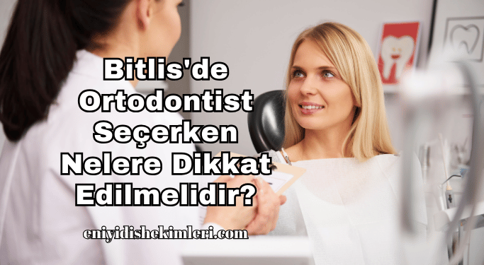 Bitlis'de Ortodontist Seçerken Nelere Dikkat Edilmelidir?