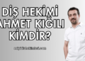 Diş Hekimi Ahmet Kığılı Kimdir?