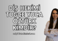 Diş Hekimi Tuğçe Yuca Öztürk Kimdir?