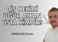 Diş Hekimi Uğur Altan Usta Kimdir?