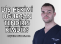 Diş Hekimi Uğurcan Tendiris Kimdir?