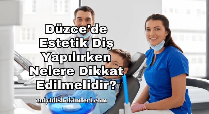 Düzce'de Estetik Diş Yapılırken Nelere Dikkat Edilmelidir?