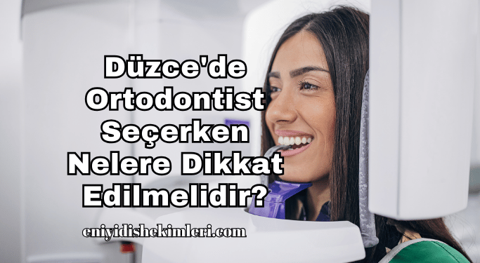 Düzce'de Ortodontist Seçerken Nelere Dikkat Edilmelidir?