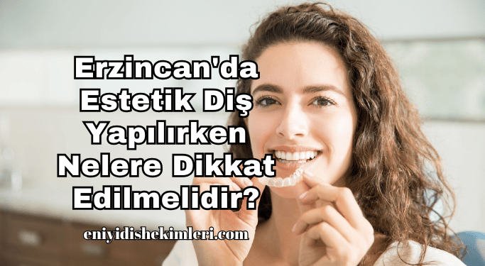 Erzincan'da Estetik Diş Yapılırken Nelere Dikkat Edilmelidir?