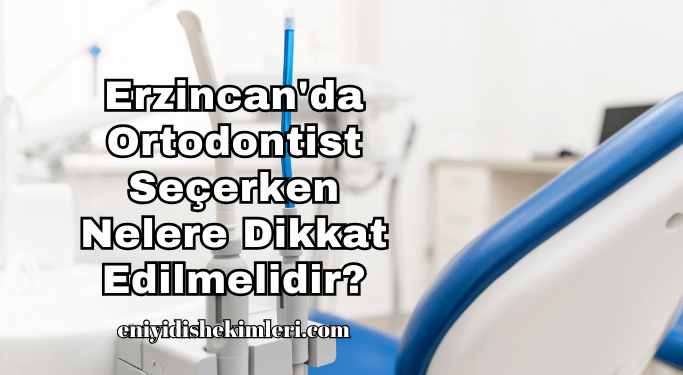 Erzincan'da Ortodontist Seçerken Nelere Dikkat Edilmelidir?