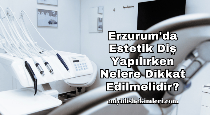 Erzurum'da Estetik Diş Yapılırken Nelere Dikkat Edilmelidir?