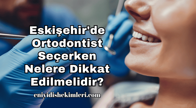 Eskişehir'de Ortodontist Seçerken Nelere Dikkat Edilmelidir?