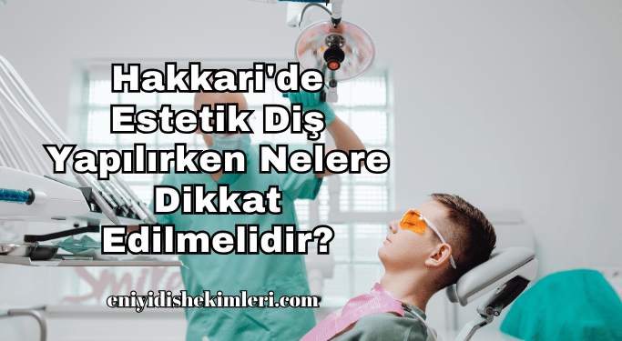 Hakkari'de Estetik Diş Yapılırken Nelere Dikkat Edilmelidir?