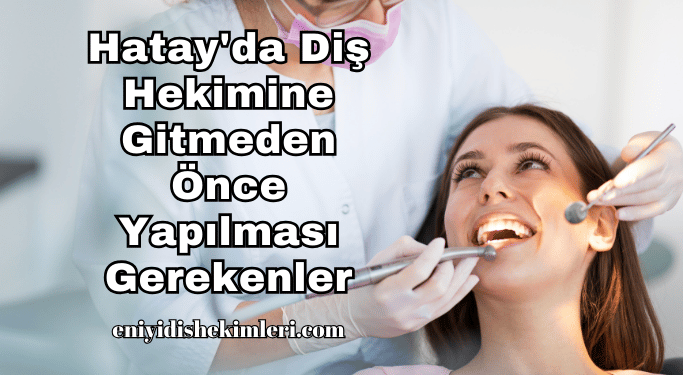 Hatay'da Diş Hekimine Gitmeden Önce Yapılması Gerekenler