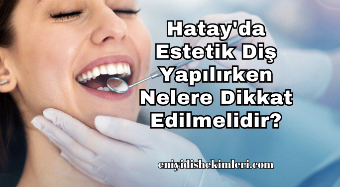 Hatay'da Estetik Diş Yapılırken Nelere Dikkat Edilmelidir?