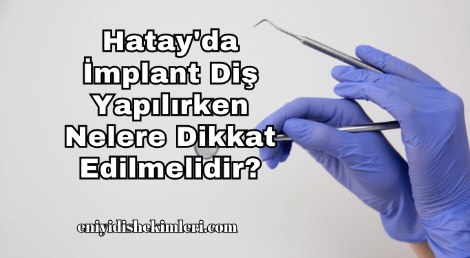 Hatay'da İmplant Diş Yapılırken Nelere Dikkat Edilmelidir?