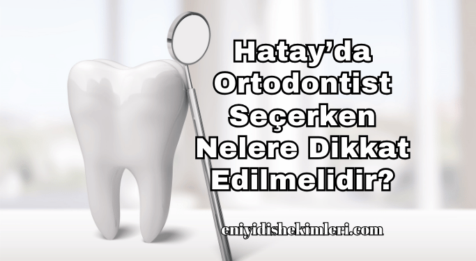 Hatay’da Ortodontist Seçerken Nelere Dikkat Edilmelidir?