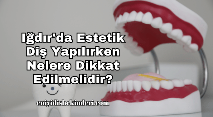 Iğdır'da Estetik Diş Yapılırken Nelere Dikkat Edilmelidir?