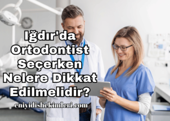 Iğdır'da Ortodontist Seçerken Nelere Dikkat Edilmelidir?
