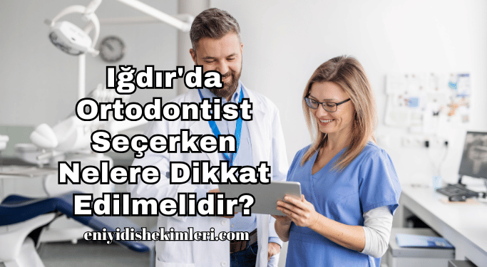 Iğdır'da Ortodontist Seçerken Nelere Dikkat Edilmelidir?