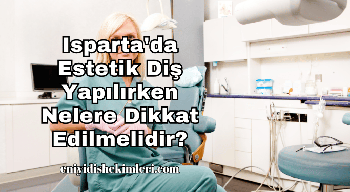 Isparta'da Estetik Diş Yapılırken Nelere Dikkat Edilmelidir?
