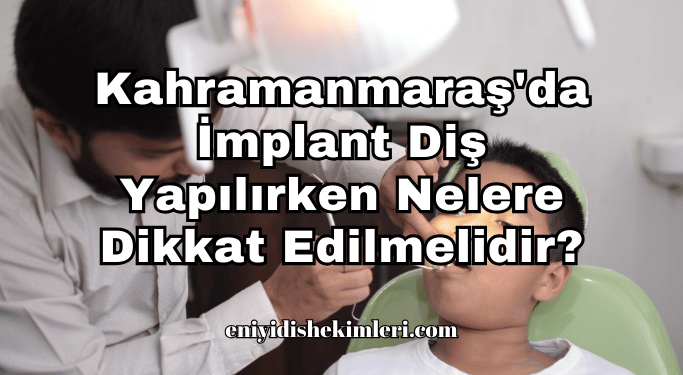 Kahramanmaraş'da İmplant Diş Yapılırken Nelere Dikkat Edilmelidir?
