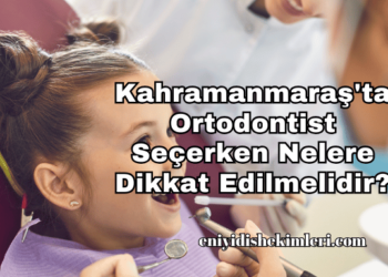 Kahramanmaraş'ta Ortodontist Seçerken Nelere Dikkat Edilmelidir?