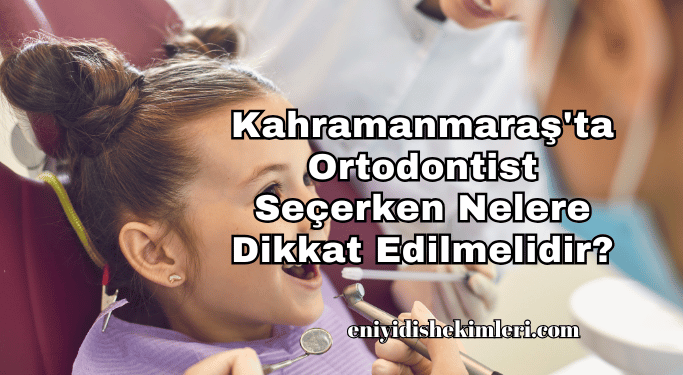 Kahramanmaraş'ta Ortodontist Seçerken Nelere Dikkat Edilmelidir?