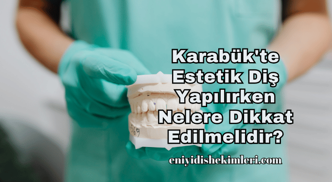 Karabük'te Estetik Diş Yapılırken Nelere Dikkat Edilmelidir?