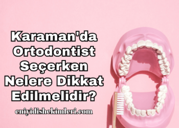 Karaman'da Ortodontist Seçerken Nelere Dikkat Edilmelidir?