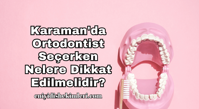 Karaman'da Ortodontist Seçerken Nelere Dikkat Edilmelidir?