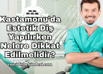 Kastamonu'da Estetik Diş Yapılırken Nelere Dikkat Edilmelidir?