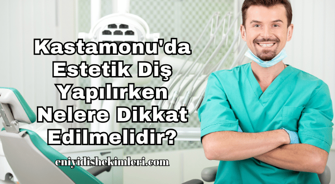 Kastamonu'da Estetik Diş Yapılırken Nelere Dikkat Edilmelidir?