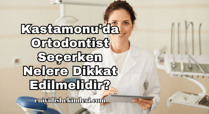 Kastamonu'da Ortodontist Seçerken Nelere Dikkat Edilmelidir?