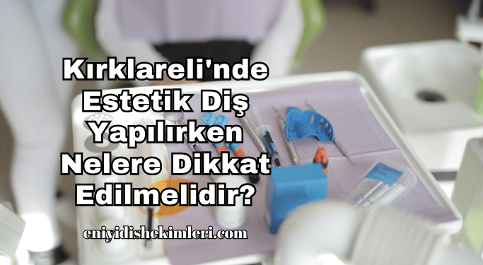 Kırklareli'nde Estetik Diş Yapılırken Nelere Dikkat Edilmelidir?