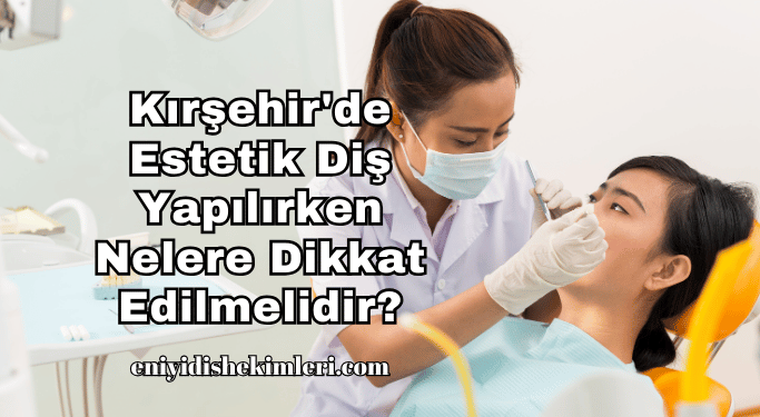 Kırşehir'de Estetik Diş Yapılırken Nelere Dikkat Edilmelidir?