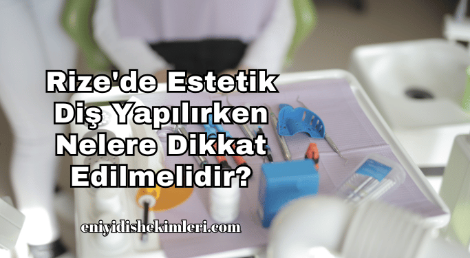 Rize'de Estetik Diş Yapılırken Nelere Dikkat Edilmelidir?