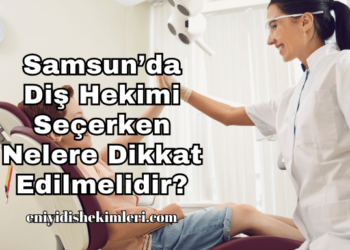 Samsun’da Diş Hekimi Seçerken Nelere Dikkat Edilmelidir?