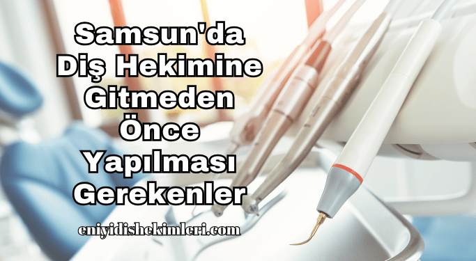 Samsun'da Diş Hekimine Gitmeden Önce Yapılması Gerekenler