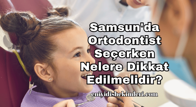 Samsun'da Ortodontist Seçerken Nelere Dikkat Edilmelidir?