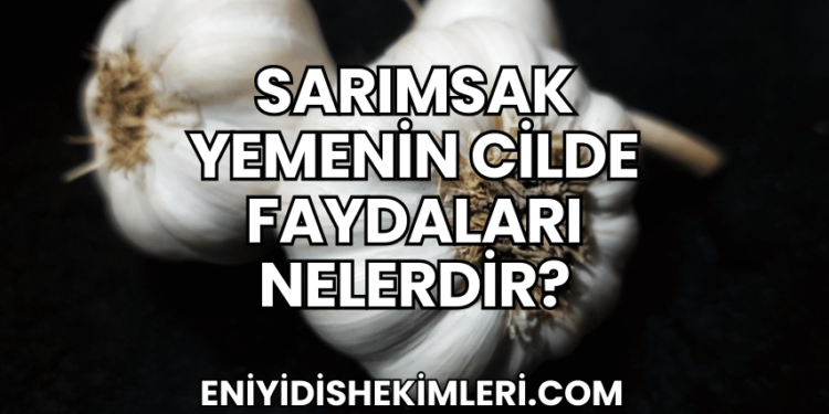 Sarımsak Yemenin Cilde Faydaları Nelerdir?