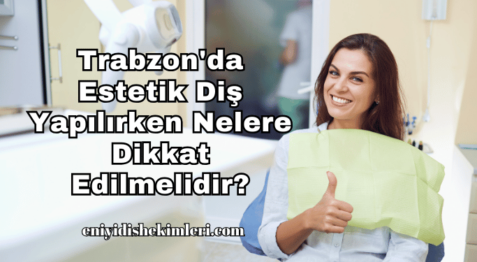 Trabzon'da Estetik Diş Yapılırken Nelere Dikkat Edilmelidir?