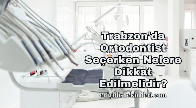 Trabzon'da Ortodontist Seçerken Nelere Dikkat Edilmelidir?