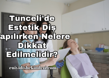 Tunceli'de Estetik Diş Yapılırken Nelere Dikkat Edilmelidir?
